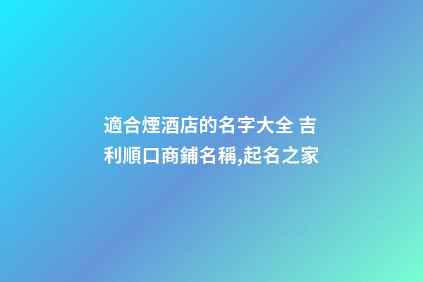 適合煙酒店的名字大全 吉利順口商鋪名稱,起名之家-第1張-店鋪起名-玄機派